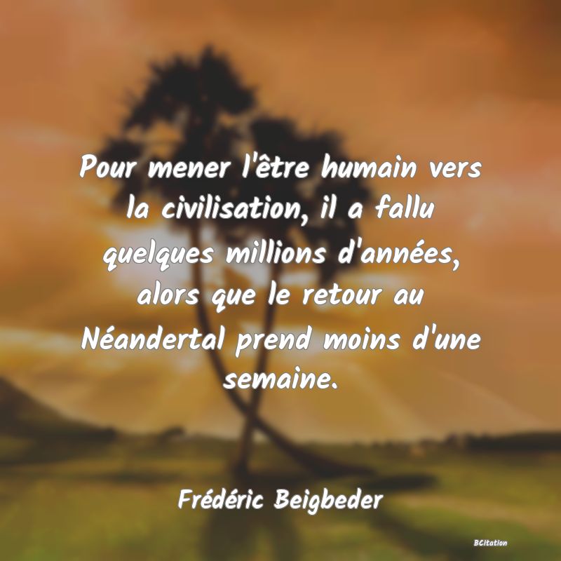 image de citation: Pour mener l'être humain vers la civilisation, il a fallu quelques millions d'années, alors que le retour au Néandertal prend moins d'une semaine.