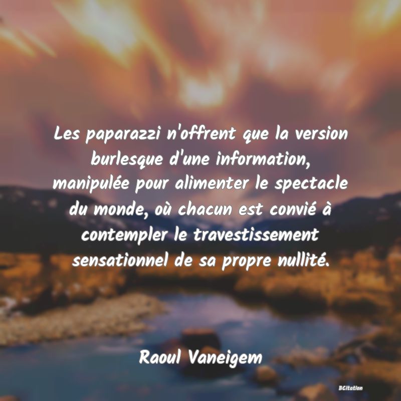 Belle Citation - Les paparazzi n'offrent que la version burlesque d'une information, manipulée pour alimenter le spectacle du monde, où chacun est convié à contempler le travestissement sensationnel de sa propre nullité. - Raoul Vaneigem