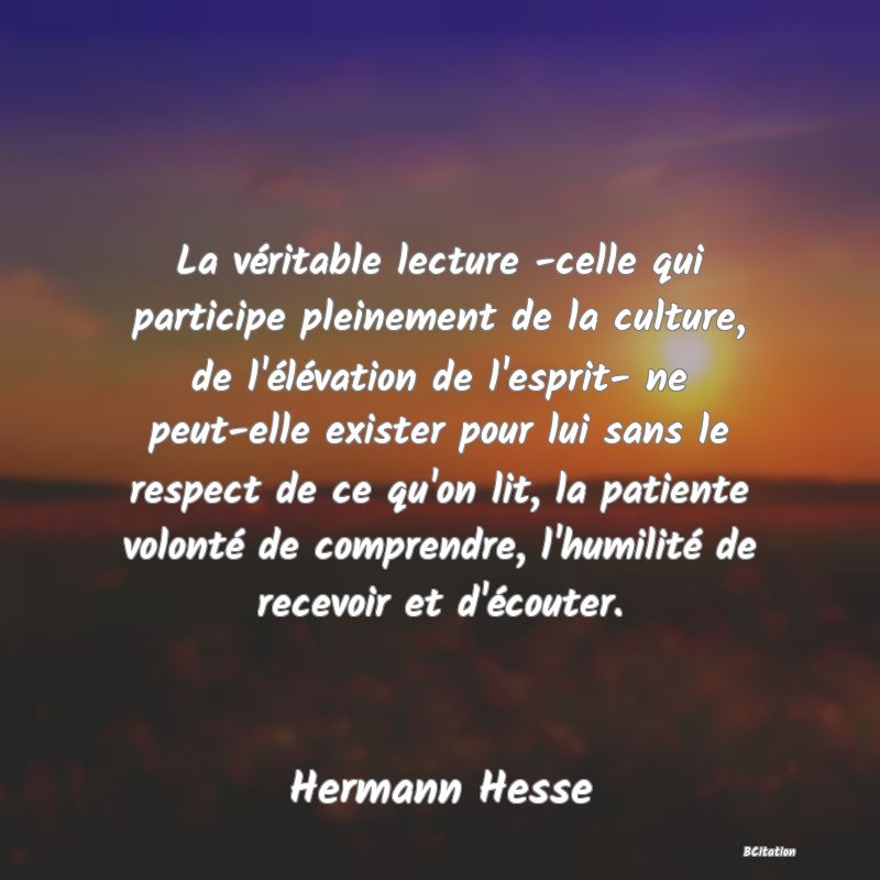 image de citation: La véritable lecture -celle qui participe pleinement de la culture, de l'élévation de l'esprit- ne peut-elle exister pour lui sans le respect de ce qu'on lit, la patiente volonté de comprendre, l'humilité de recevoir et d'écouter.