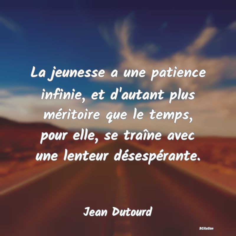 Belle Citation - La jeunesse a une patience infinie, et d'autant plus méritoire que le temps, pour elle, se traîne avec une lenteur désespérante. - Jean Dutourd