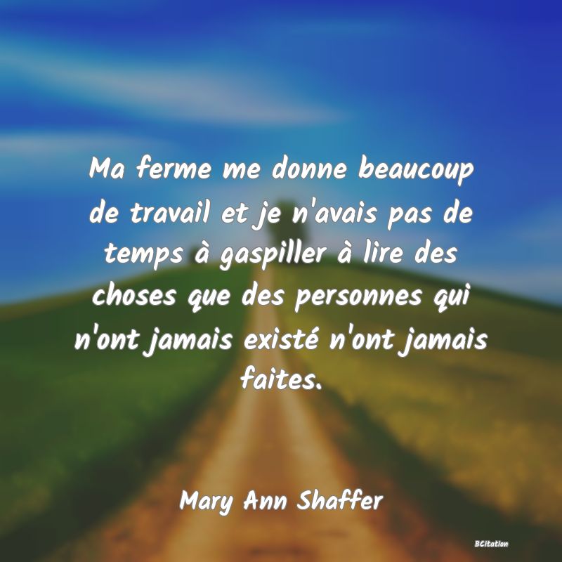 image de citation: Ma ferme me donne beaucoup de travail et je n'avais pas de temps à gaspiller à lire des choses que des personnes qui n'ont jamais existé n'ont jamais faites.