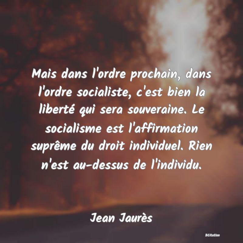 image de citation: Mais dans l'ordre prochain, dans l'ordre socialiste, c'est bien la liberté qui sera souveraine. Le socialisme est l'affirmation suprême du droit individuel. Rien n'est au-dessus de l'individu.