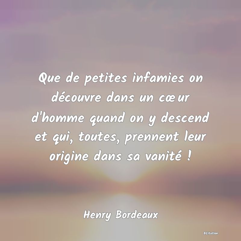 image de citation: Que de petites infamies on découvre dans un cœur d'homme quand on y descend et qui, toutes, prennent leur origine dans sa vanité !