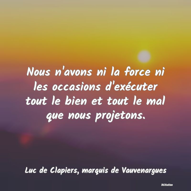 Belle Citation - Nous n'avons ni la force ni les occasions d'exécuter tout le bien et tout le mal que nous projetons. - Luc de Clapiers, marquis de Vauvenargues