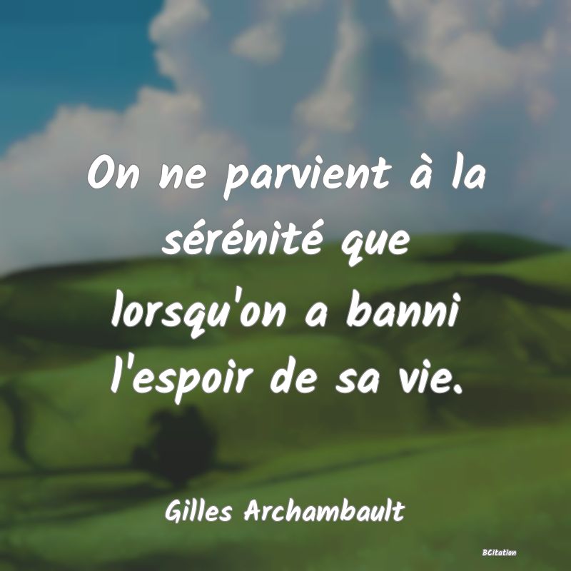 image de citation: On ne parvient à la sérénité que lorsqu'on a banni l'espoir de sa vie.