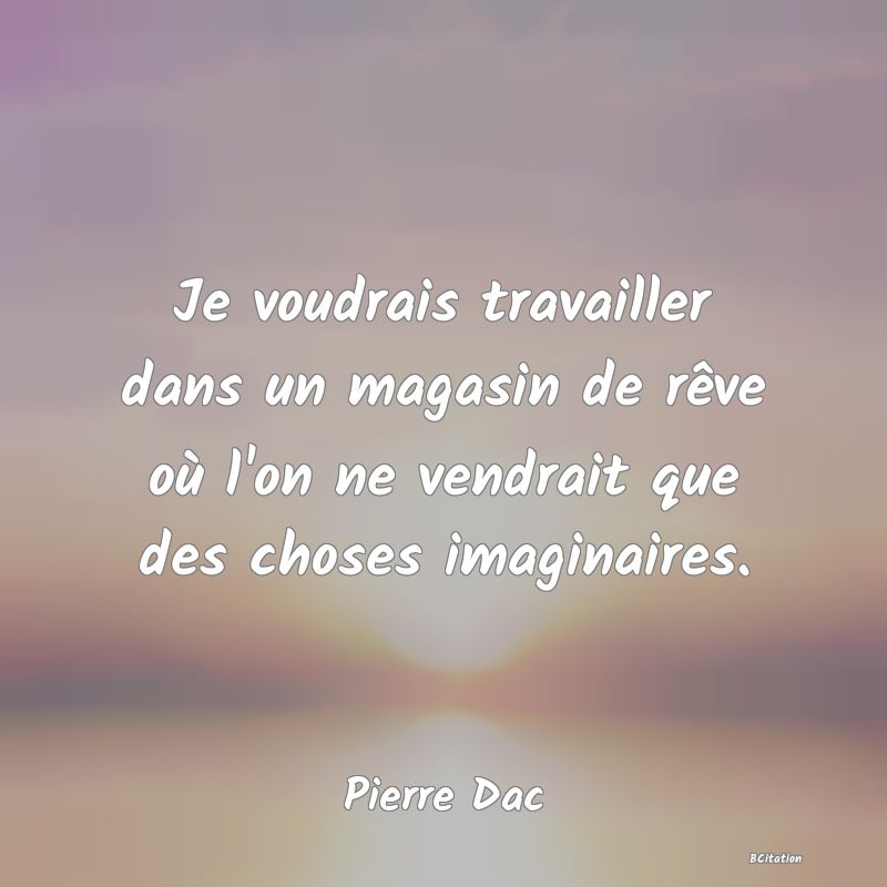 Belle Citation - Je voudrais travailler dans un magasin de rêve où l'on ne vendrait que des choses imaginaires. - Pierre Dac