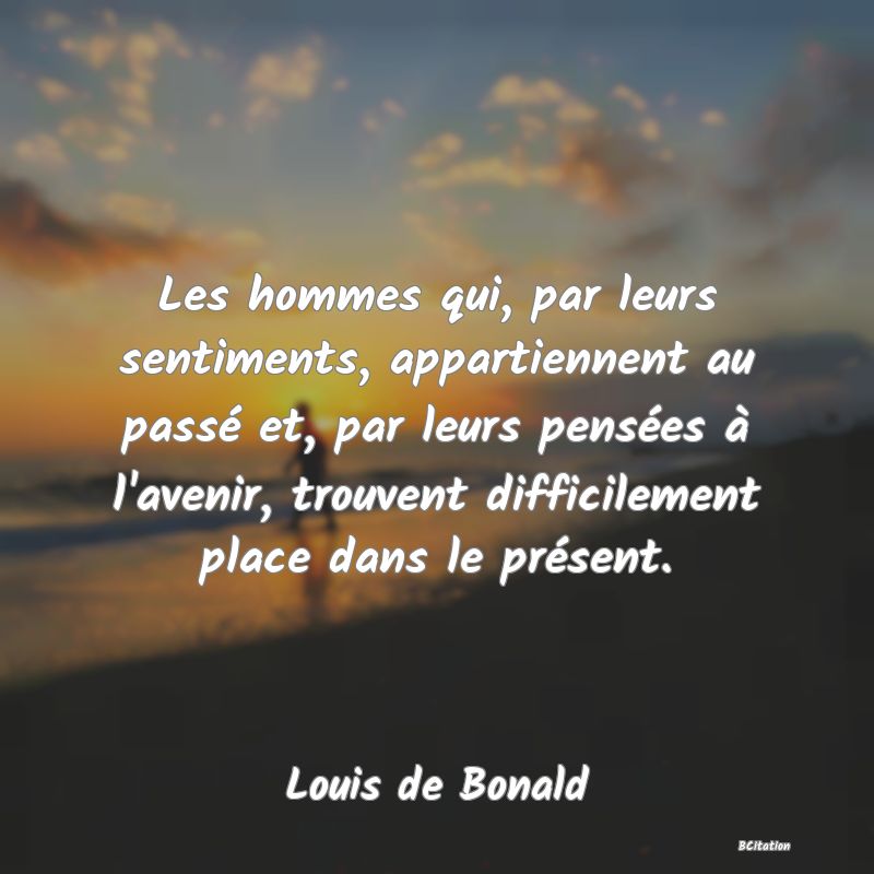 image de citation: Les hommes qui, par leurs sentiments, appartiennent au passé et, par leurs pensées à l'avenir, trouvent difficilement place dans le présent.