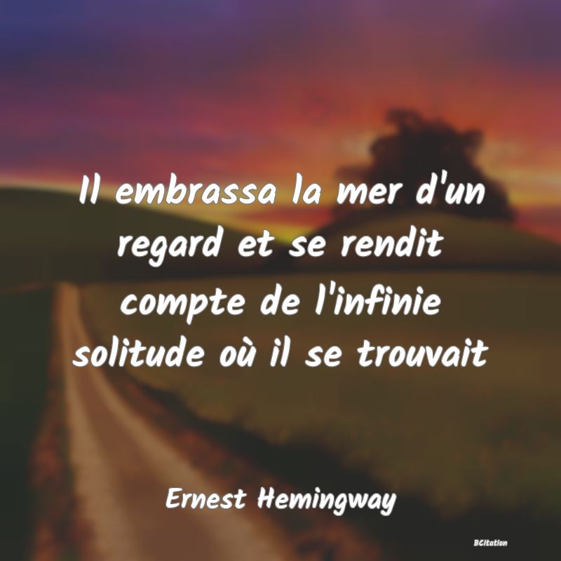 image de citation: Il embrassa la mer d'un regard et se rendit compte de l'infinie solitude où il se trouvait