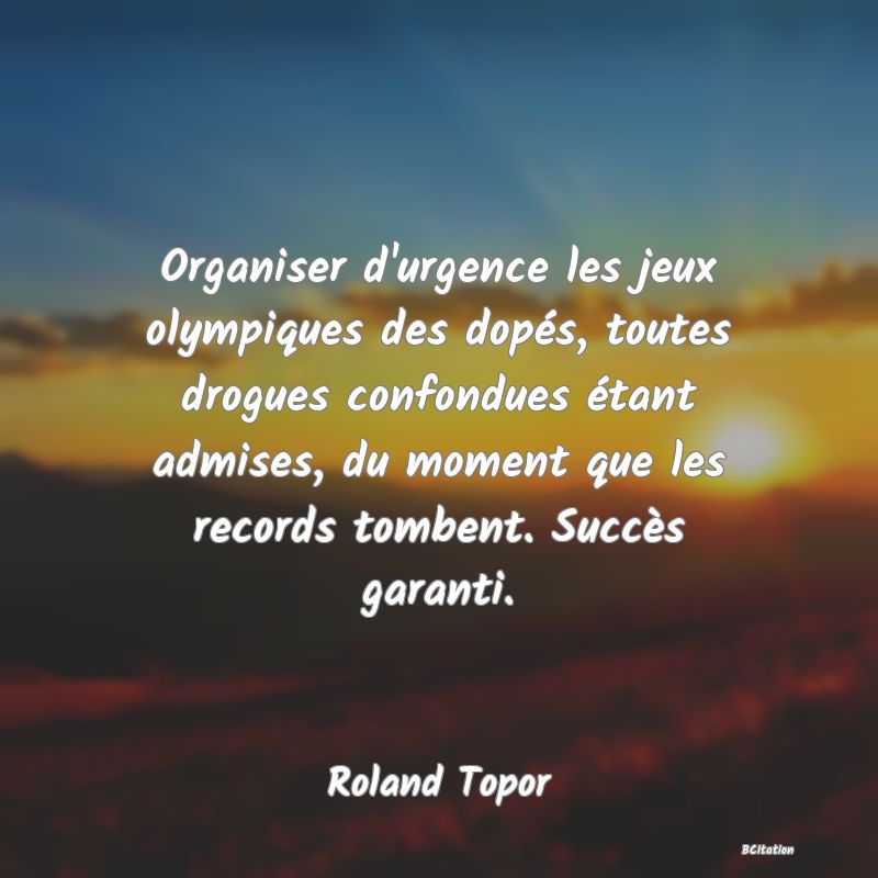 Belle Citation - Organiser d'urgence les jeux olympiques des dopés, toutes drogues confondues étant admises, du moment que les records tombent. Succès garanti. - Roland Topor