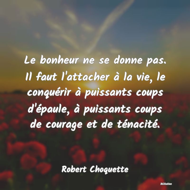 image de citation: Le bonheur ne se donne pas. Il faut l'attacher à la vie, le conquérir à puissants coups d'épaule, à puissants coups de courage et de ténacité.