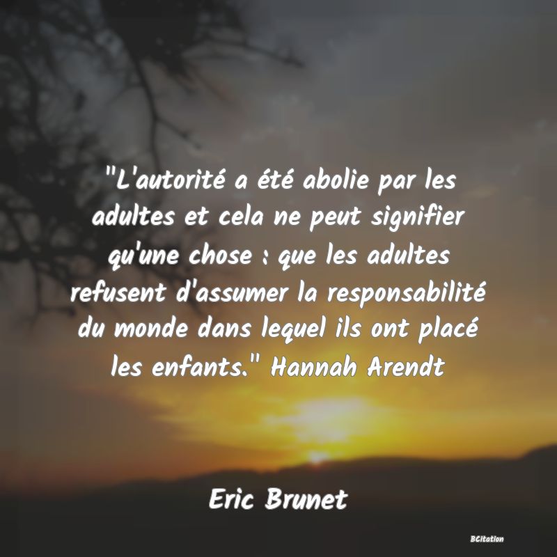 image de citation:  L'autorité a été abolie par les adultes et cela ne peut signifier qu'une chose : que les adultes refusent d'assumer la responsabilité du monde dans lequel ils ont placé les enfants.  Hannah Arendt