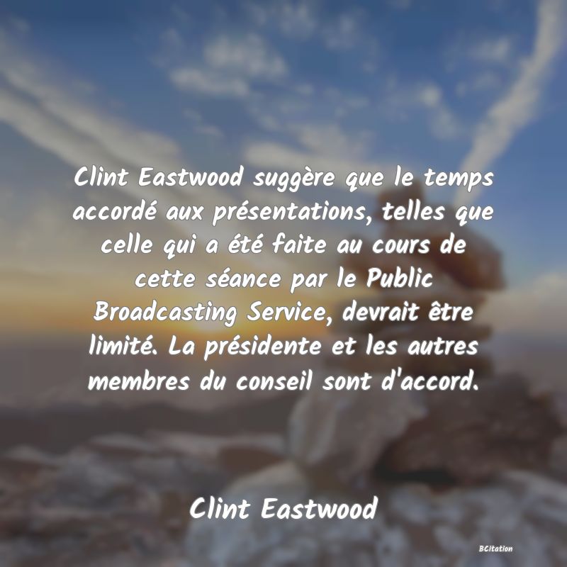 image de citation: Clint Eastwood suggère que le temps accordé aux présentations, telles que celle qui a été faite au cours de cette séance par le Public Broadcasting Service, devrait être limité. La présidente et les autres membres du conseil sont d'accord.