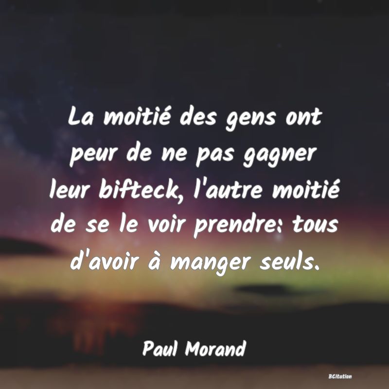Belle Citation - La moitié des gens ont peur de ne pas gagner leur bifteck, l'autre moitié de se le voir prendre: tous d'avoir à manger seuls. - Paul Morand