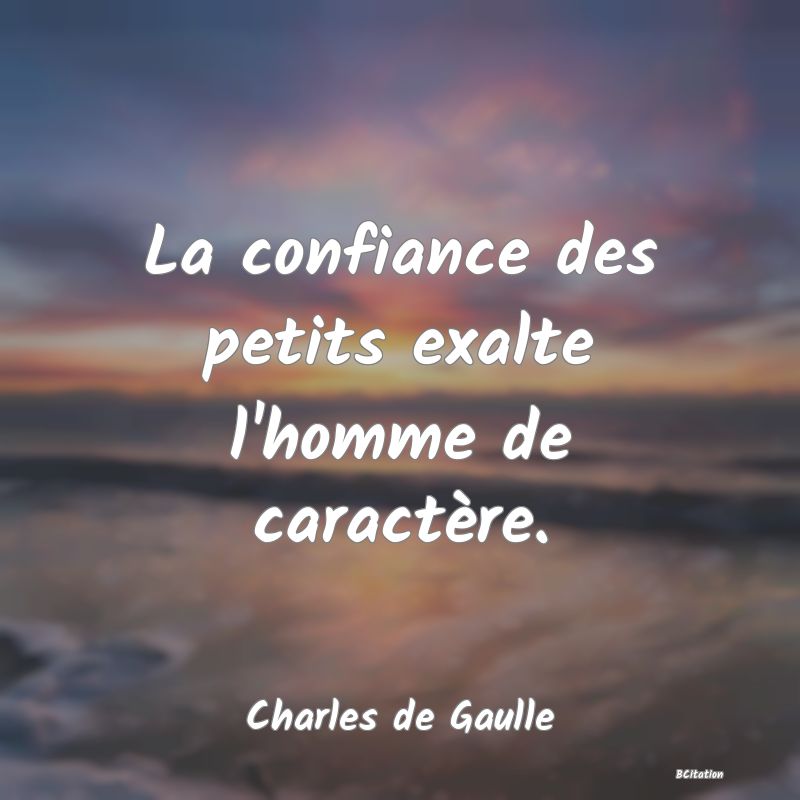 Belle Citation - La confiance des petits exalte l'homme de caractère. - Charles de Gaulle