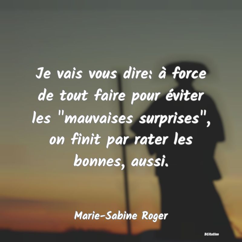 image de citation: Je vais vous dire: à force de tout faire pour éviter les  mauvaises surprises , on finit par rater les bonnes, aussi.