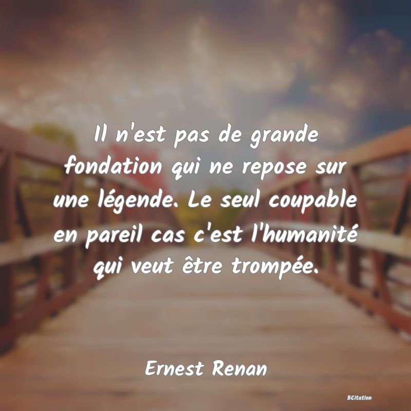 Belle Citation - Il n'est pas de grande fondation qui ne repose sur une légende. Le seul coupable en pareil cas c'est l'humanité qui veut être trompée. - Ernest Renan