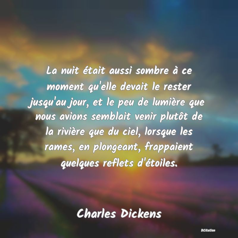 image de citation: La nuit était aussi sombre à ce moment qu'elle devait le rester jusqu'au jour, et le peu de lumière que nous avions semblait venir plutôt de la rivière que du ciel, lorsque les rames, en plongeant, frappaient quelques reflets d'étoiles.