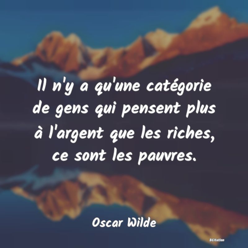 image de citation: Il n'y a qu'une catégorie de gens qui pensent plus à l'argent que les riches, ce sont les pauvres.