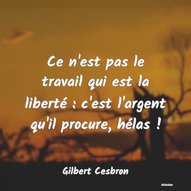 image de citation: Ce n'est pas le travail qui est la liberté : c'est l'argent qu'il procure, hélas !