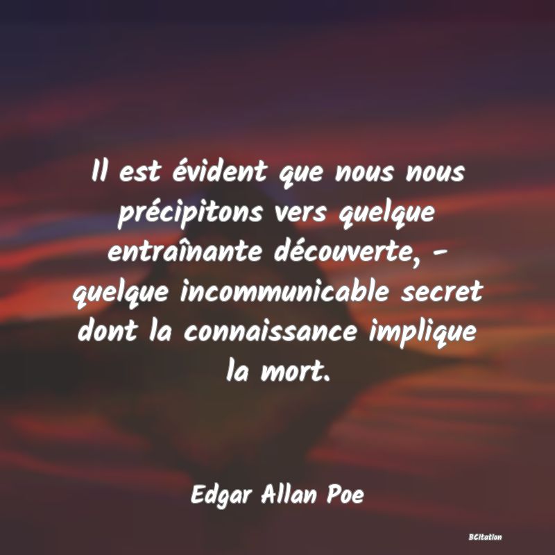 image de citation: Il est évident que nous nous précipitons vers quelque entraînante découverte, - quelque incommunicable secret dont la connaissance implique la mort.