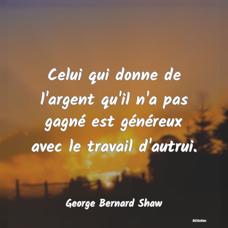 image de citation: Celui qui donne de l'argent qu'il n'a pas gagné est généreux avec le travail d'autrui.