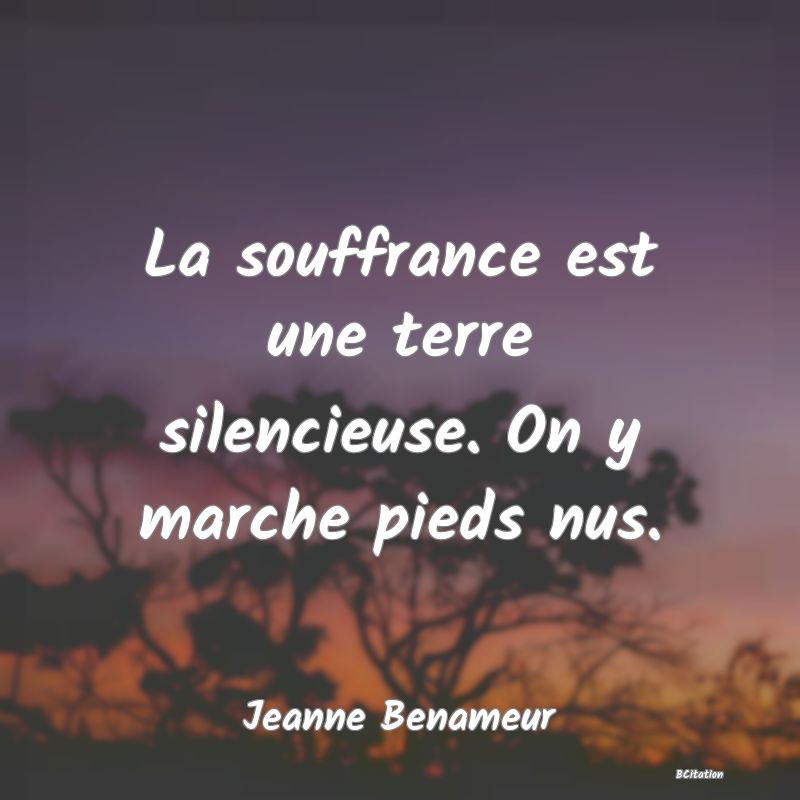 image de citation: La souffrance est une terre silencieuse. On y marche pieds nus.