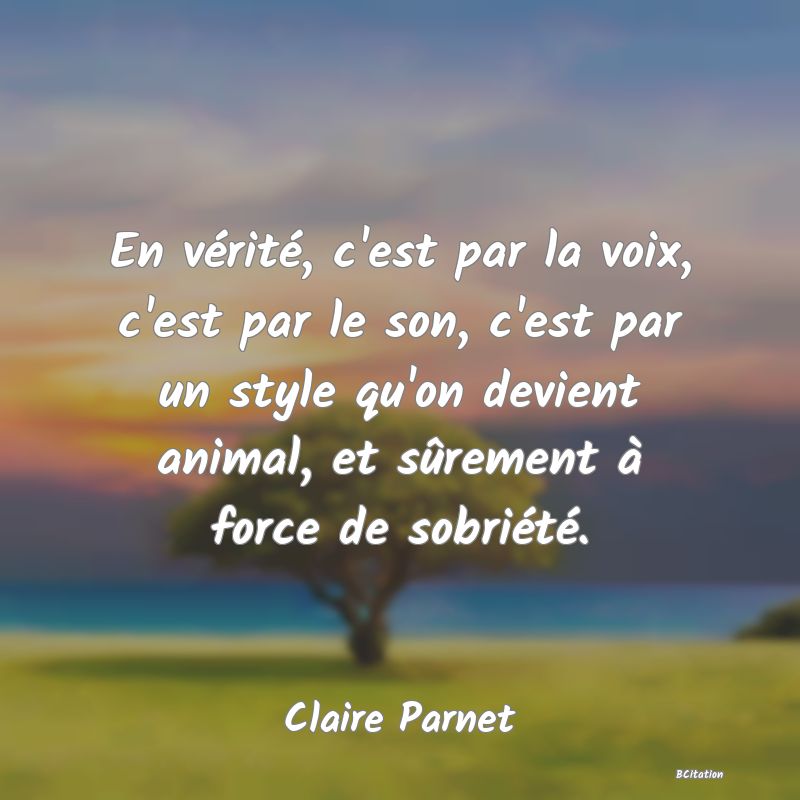 image de citation: En vérité, c'est par la voix, c'est par le son, c'est par un style qu'on devient animal, et sûrement à force de sobriété.