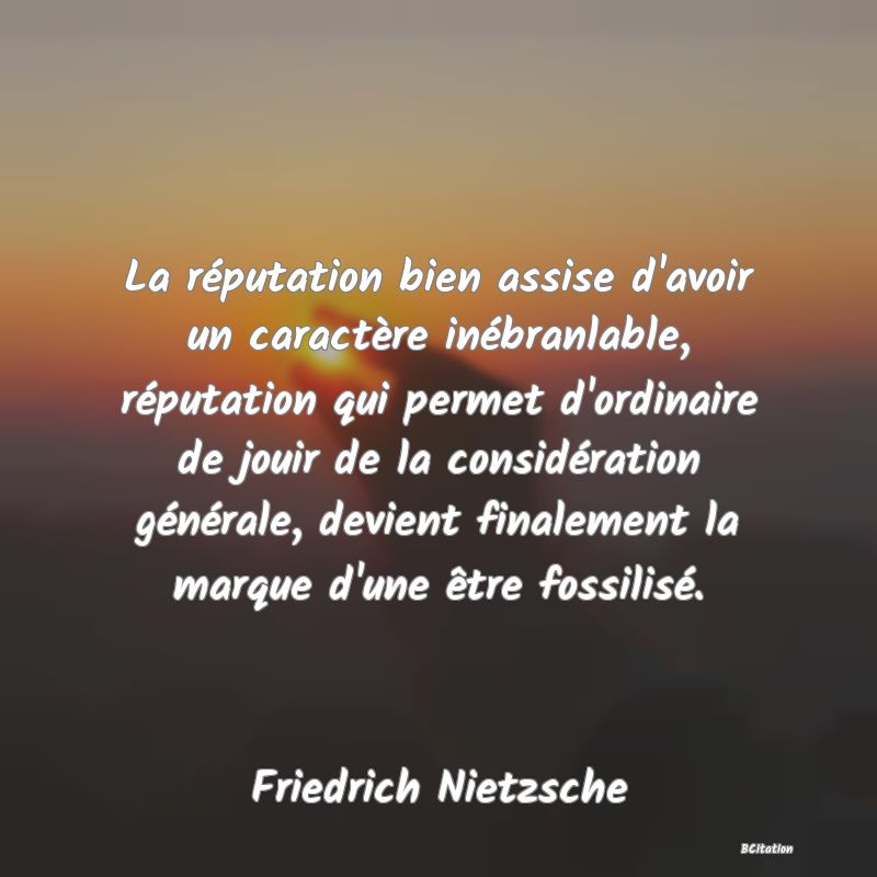 image de citation: La réputation bien assise d'avoir un caractère inébranlable, réputation qui permet d'ordinaire de jouir de la considération générale, devient finalement la marque d'une être fossilisé.