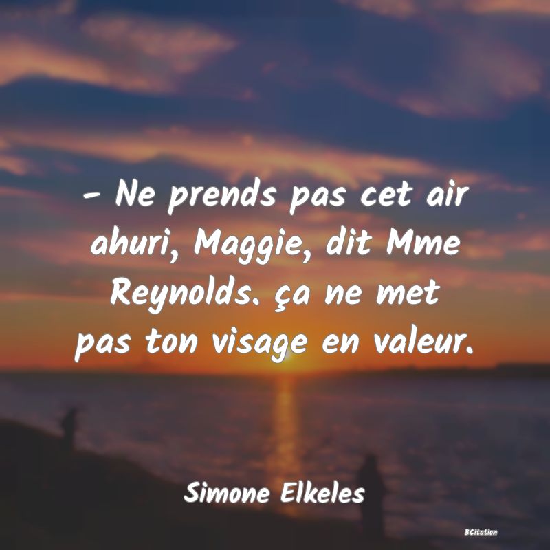 image de citation: - Ne prends pas cet air ahuri, Maggie, dit Mme Reynolds. ça ne met pas ton visage en valeur.