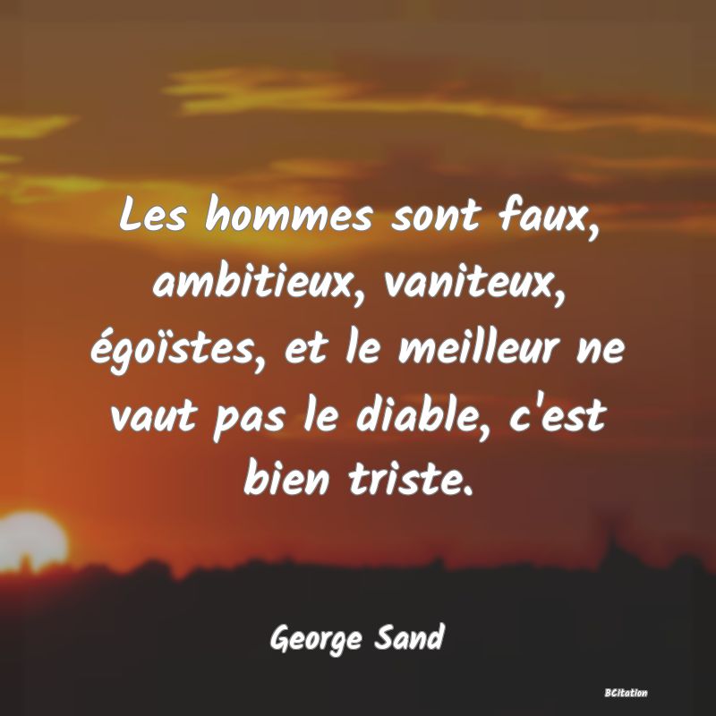 image de citation: Les hommes sont faux, ambitieux, vaniteux, égoïstes, et le meilleur ne vaut pas le diable, c'est bien triste.