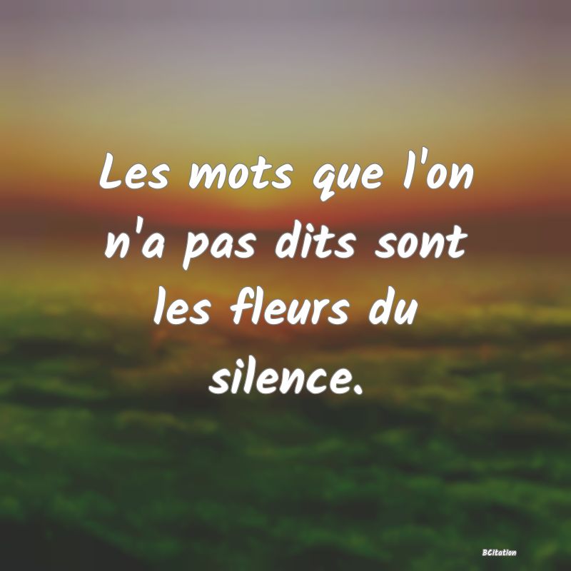 image de citation: Les mots que l'on n'a pas dits sont les fleurs du silence.