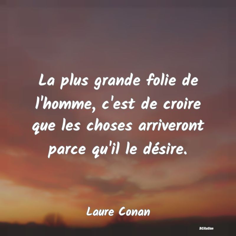 image de citation: La plus grande folie de l'homme, c'est de croire que les choses arriveront parce qu'il le désire.