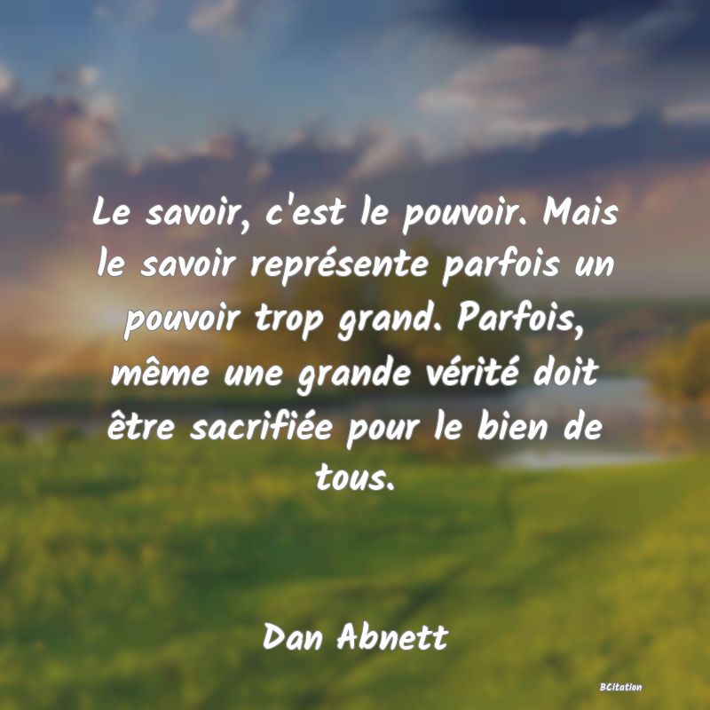 image de citation: Le savoir, c'est le pouvoir. Mais le savoir représente parfois un pouvoir trop grand. Parfois, même une grande vérité doit être sacrifiée pour le bien de tous.