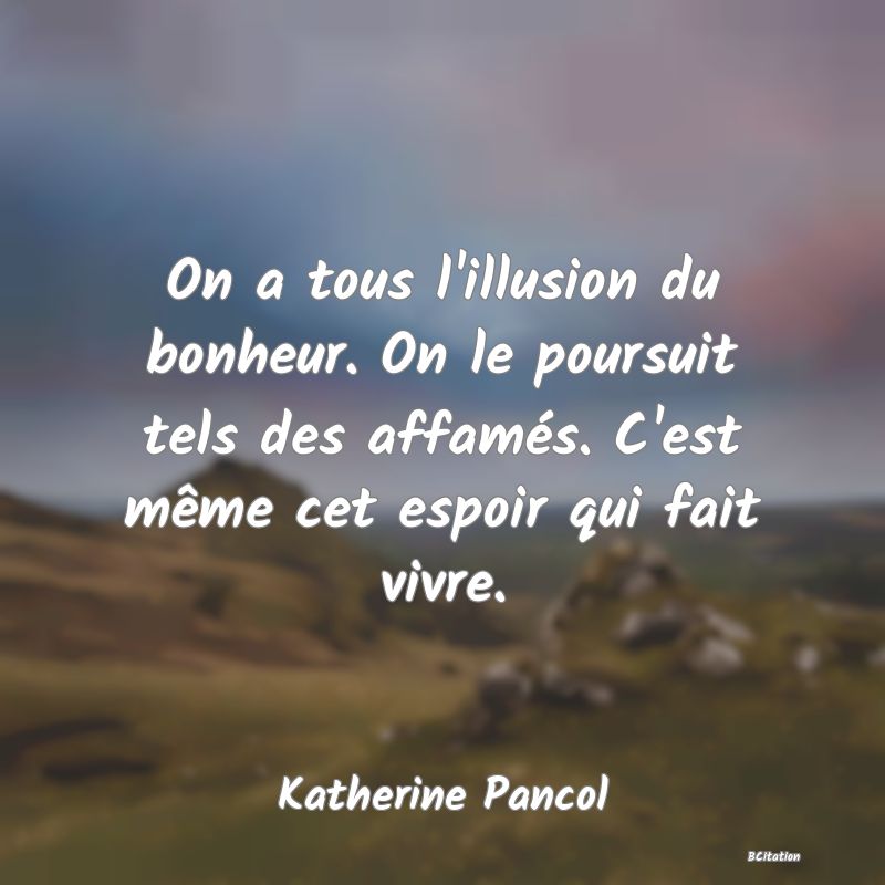 image de citation: On a tous l'illusion du bonheur. On le poursuit tels des affamés. C'est même cet espoir qui fait vivre.