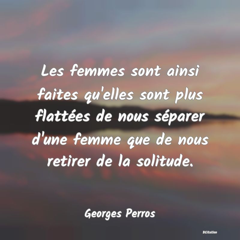 image de citation: Les femmes sont ainsi faites qu'elles sont plus flattées de nous séparer d'une femme que de nous retirer de la solitude.