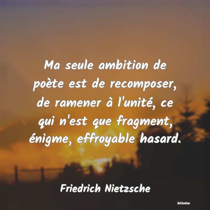 image de citation: Ma seule ambition de poète est de recomposer, de ramener à l'unité, ce qui n'est que fragment, énigme, effroyable hasard.