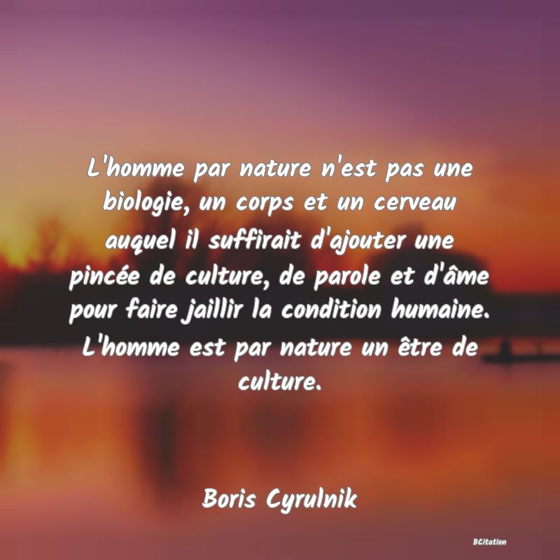 image de citation: L'homme par nature n'est pas une biologie, un corps et un cerveau auquel il suffirait d'ajouter une pincée de culture, de parole et d'âme pour faire jaillir la condition humaine. L'homme est par nature un être de culture.