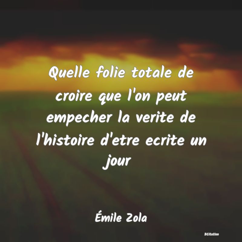 image de citation: Quelle folie totale de croire que l'on peut empecher la verite de l'histoire d'etre ecrite un jour