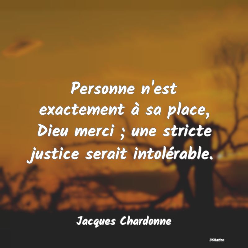 image de citation: Personne n'est exactement à sa place, Dieu merci ; une stricte justice serait intolérable.