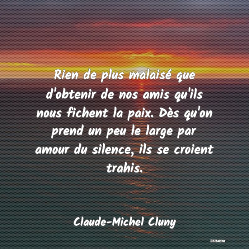 image de citation: Rien de plus malaisé que d'obtenir de nos amis qu'ils nous fichent la paix. Dès qu'on prend un peu le large par amour du silence, ils se croient trahis.