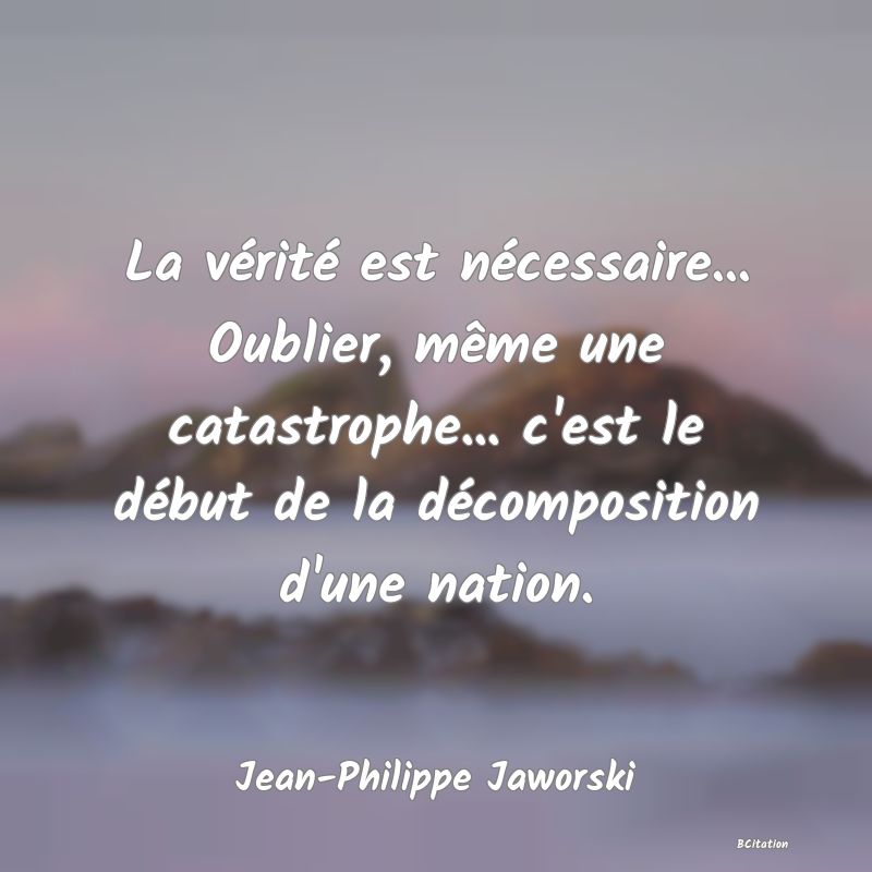 image de citation: La vérité est nécessaire... Oublier, même une catastrophe... c'est le début de la décomposition d'une nation.