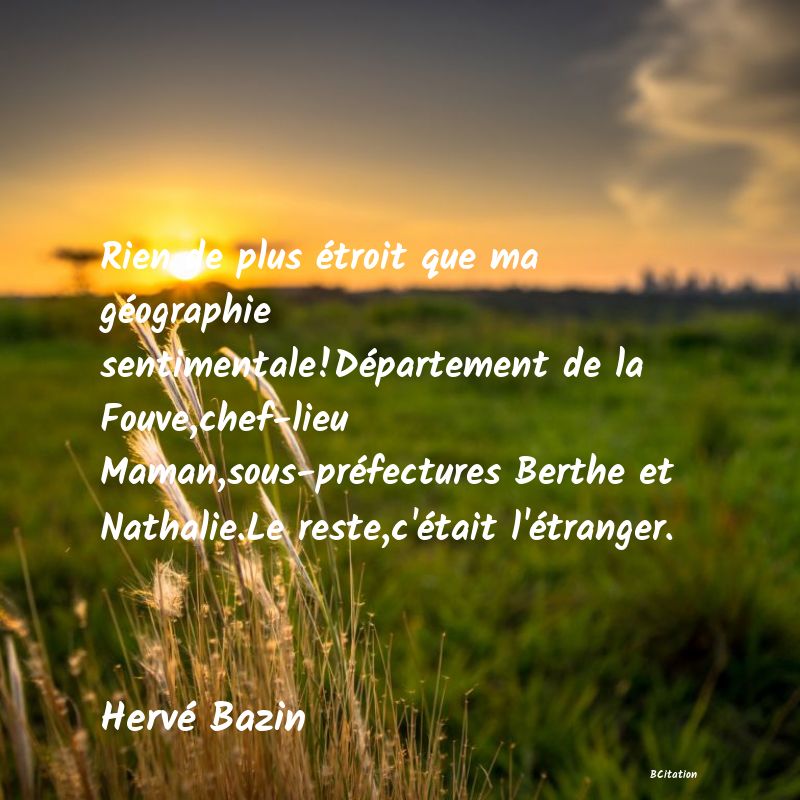 image de citation: Rien de plus étroit que ma géographie sentimentale!Département de la Fouve,chef-lieu Maman,sous-préfectures Berthe et Nathalie.Le reste,c'était l'étranger.