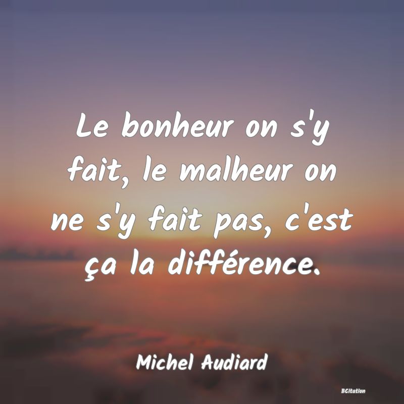 Belle Citation - Le bonheur on s'y fait, le malheur on ne s'y fait pas, c'est ça la différence. - Michel Audiard