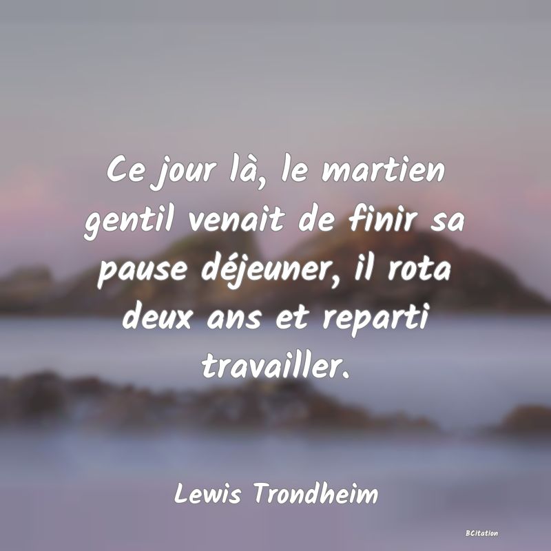 image de citation: Ce jour là, le martien gentil venait de finir sa pause déjeuner, il rota deux ans et reparti travailler.