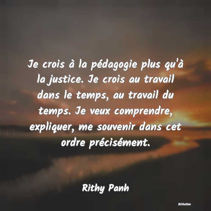 image de citation: Je crois à la pédagogie plus qu'à la justice. Je crois au travail dans le temps, au travail du temps. Je veux comprendre, expliquer, me souvenir dans cet ordre précisément.