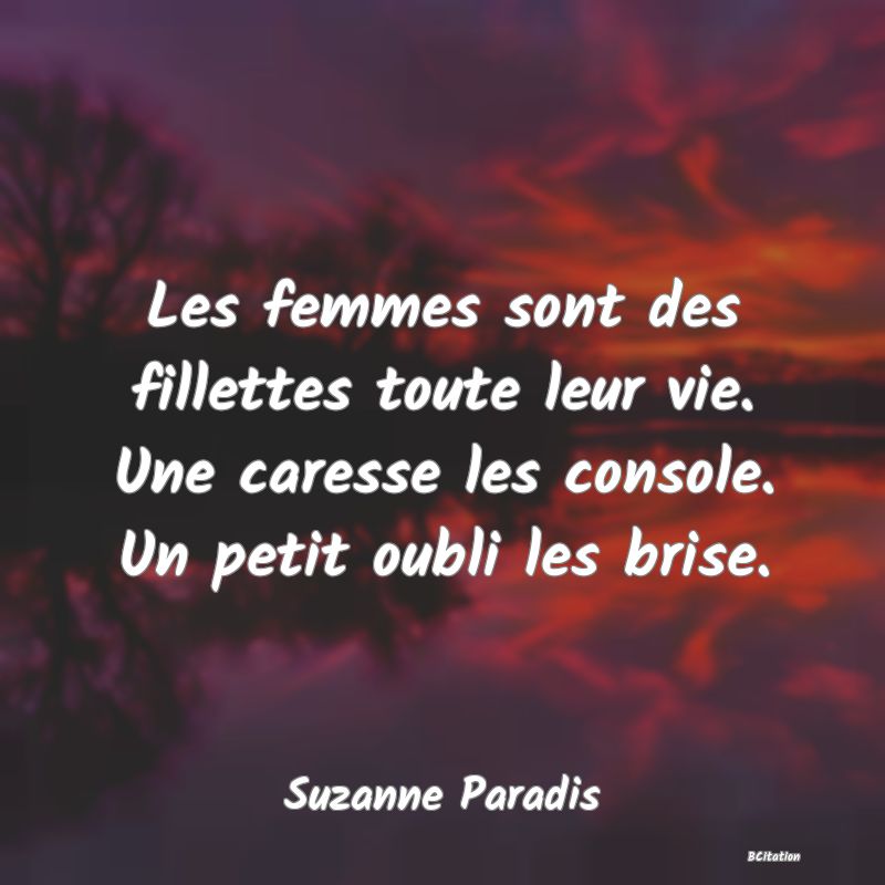 image de citation: Les femmes sont des fillettes toute leur vie. Une caresse les console. Un petit oubli les brise.