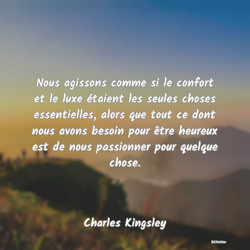 image de citation: Nous agissons comme si le confort et le luxe étaient les seules choses essentielles, alors que tout ce dont nous avons besoin pour être heureux est de nous passionner pour quelque chose.