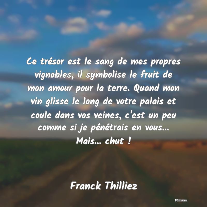 image de citation: Ce trésor est le sang de mes propres vignobles, il symbolise le fruit de mon amour pour la terre. Quand mon vin glisse le long de votre palais et coule dans vos veines, c'est un peu comme si je pénétrais en vous... Mais... chut !