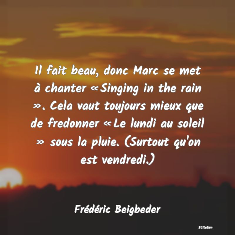 image de citation: Il fait beau, donc Marc se met à chanter « Singing in the rain ». Cela vaut toujours mieux que de fredonner « Le lundi au soleil » sous la pluie. (Surtout qu'on est vendredi.)