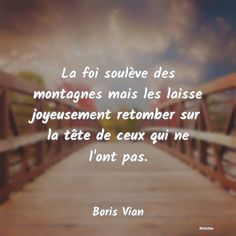 image de citation: La foi soulève des montagnes mais les laisse joyeusement retomber sur la tête de ceux qui ne l'ont pas.